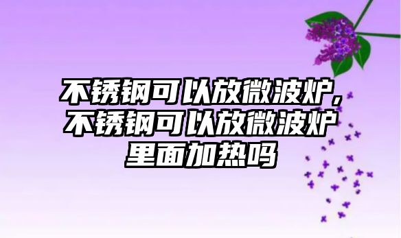 不銹鋼可以放微波爐,不銹鋼可以放微波爐里面加熱嗎