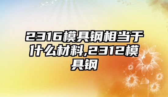 2316模具鋼相當(dāng)于什么材料,2312模具鋼