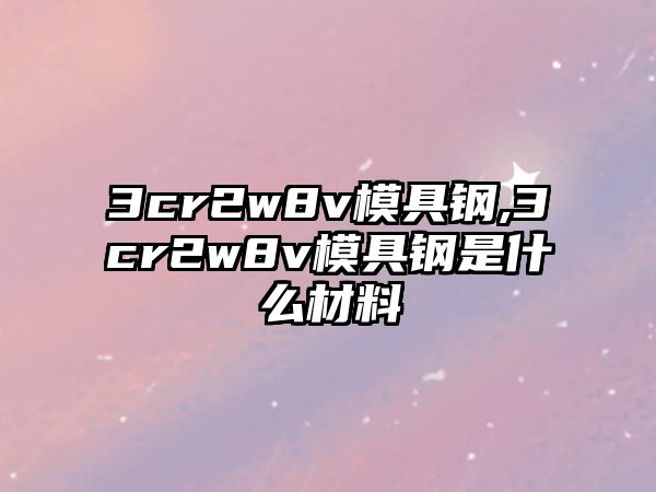 3cr2w8v模具鋼,3cr2w8v模具鋼是什么材料