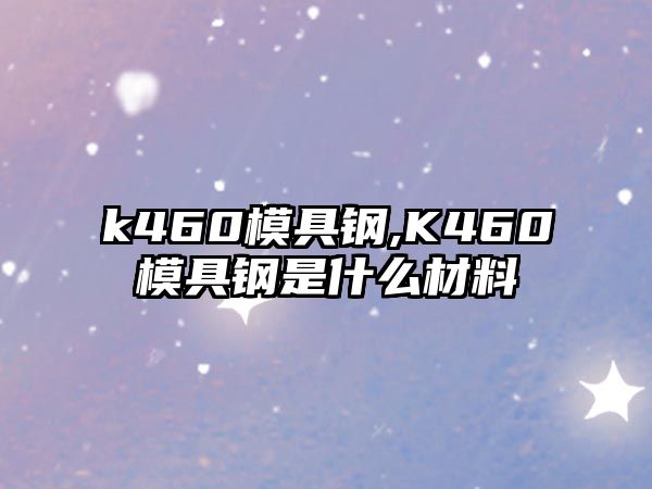 k460模具鋼,K460模具鋼是什么材料