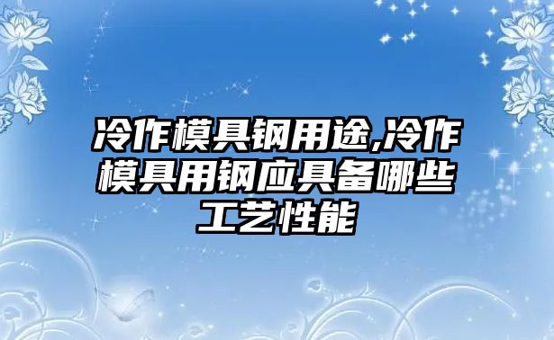 冷作模具鋼用途,冷作模具用鋼應(yīng)具備哪些工藝性能