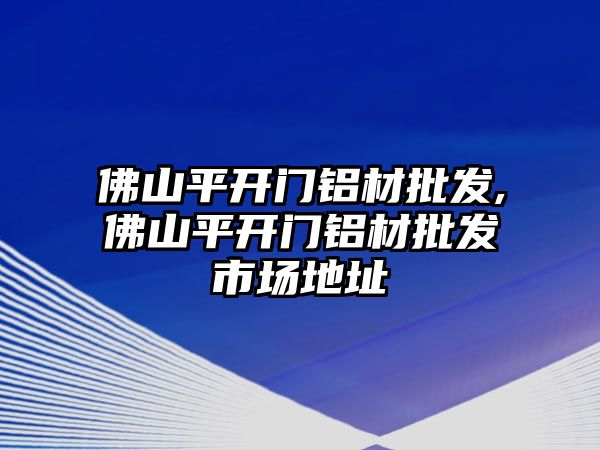 佛山平開門鋁材批發(fā),佛山平開門鋁材批發(fā)市場(chǎng)地址