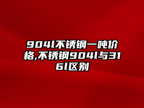 904l不銹鋼一噸價格,不銹鋼904l與316l區(qū)別