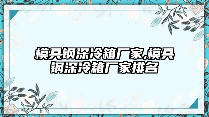 模具鋼深冷箱廠家,模具鋼深冷箱廠家排名