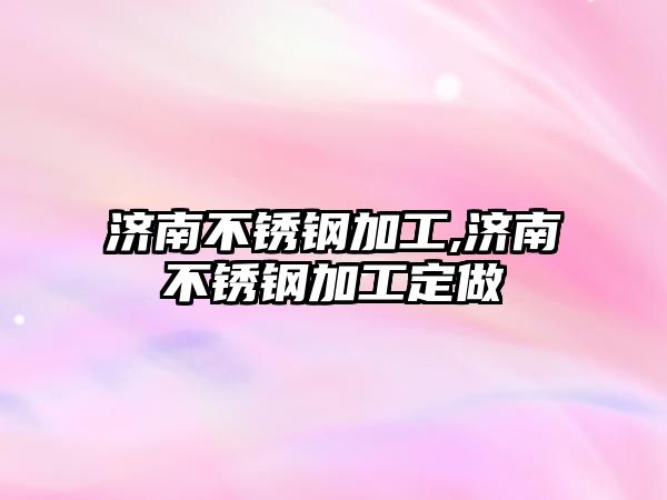 濟南不銹鋼加工,濟南不銹鋼加工定做