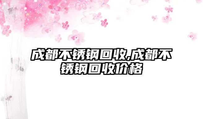 成都不銹鋼回收,成都不銹鋼回收價格