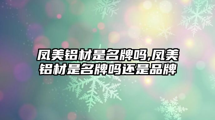 鳳美鋁材是名牌嗎,鳳美鋁材是名牌嗎還是品牌