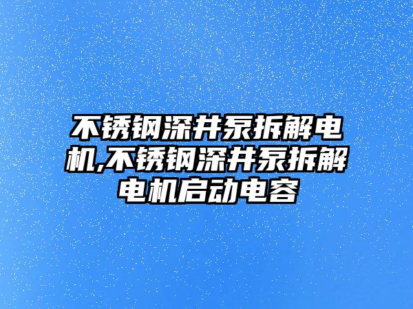 不銹鋼深井泵拆解電機(jī),不銹鋼深井泵拆解電機(jī)啟動(dòng)電容