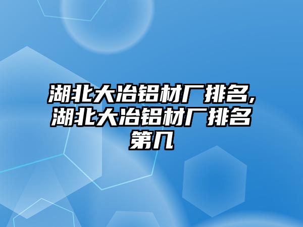 湖北大冶鋁材廠排名,湖北大冶鋁材廠排名第幾