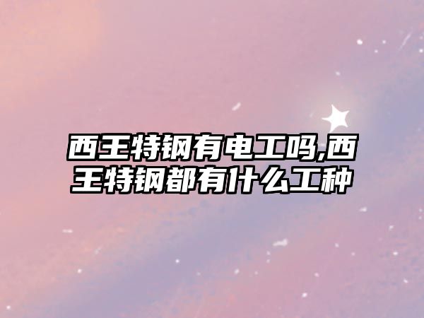 西王特鋼有電工嗎,西王特鋼都有什么工種