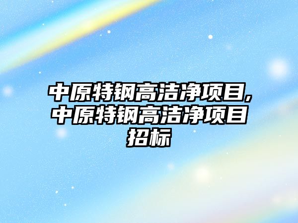 中原特鋼高潔凈項目,中原特鋼高潔凈項目招標