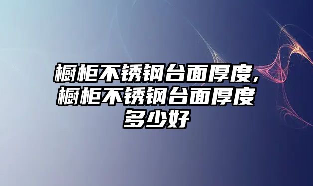 櫥柜不銹鋼臺面厚度,櫥柜不銹鋼臺面厚度多少好