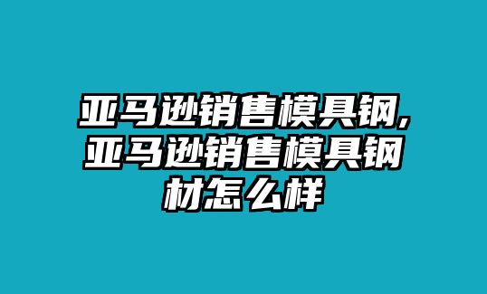 亞馬遜銷售模具鋼,亞馬遜銷售模具鋼材怎么樣