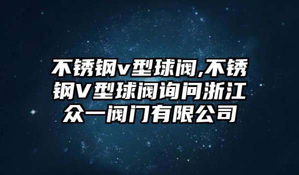 不銹鋼v型球閥,不銹鋼V型球閥詢問浙江眾一閥門有限公司