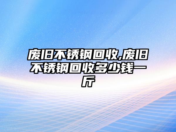 廢舊不銹鋼回收,廢舊不銹鋼回收多少錢(qián)一斤