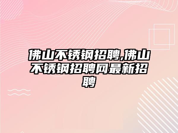 佛山不銹鋼招聘,佛山不銹鋼招聘網(wǎng)最新招聘