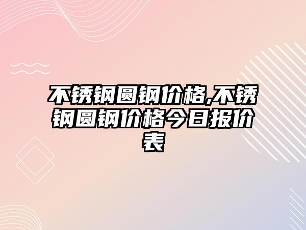 不銹鋼圓鋼價(jià)格,不銹鋼圓鋼價(jià)格今日?qǐng)?bào)價(jià)表