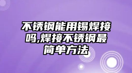 不銹鋼能用錫焊接嗎,焊接不銹鋼最簡單方法