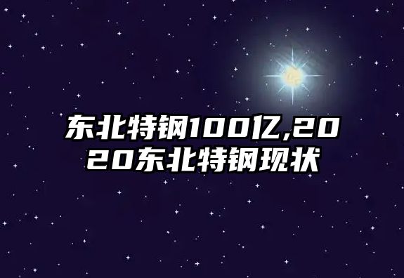 東北特鋼100億,2020東北特鋼現(xiàn)狀