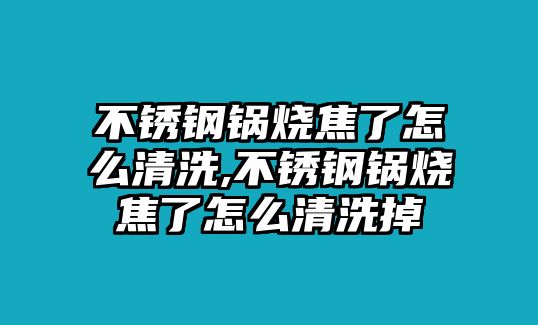 不銹鋼鍋燒焦了怎么清洗,不銹鋼鍋燒焦了怎么清洗掉