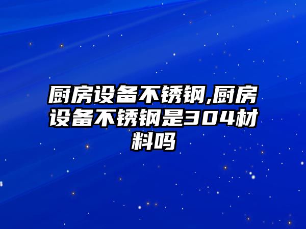 廚房設(shè)備不銹鋼,廚房設(shè)備不銹鋼是304材料嗎