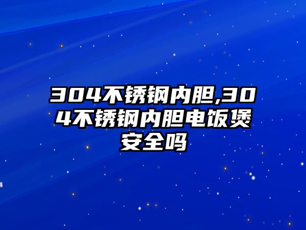 304不銹鋼內(nèi)膽,304不銹鋼內(nèi)膽電飯煲安全嗎