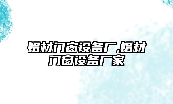 鋁材門窗設備廠,鋁材門窗設備廠家