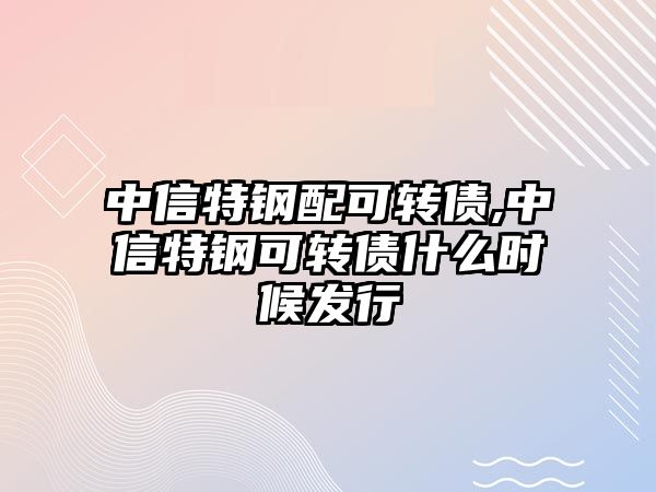 中信特鋼配可轉(zhuǎn)債,中信特鋼可轉(zhuǎn)債什么時候發(fā)行