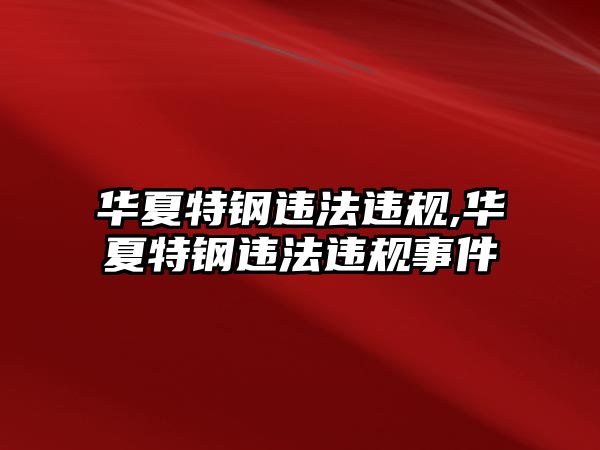 華夏特鋼違法違規(guī),華夏特鋼違法違規(guī)事件