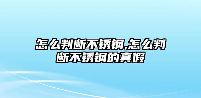 怎么判斷不銹鋼,怎么判斷不銹鋼的真假