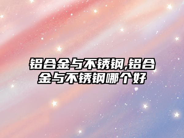 鋁合金與不銹鋼,鋁合金與不銹鋼哪個(gè)好