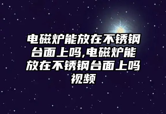 電磁爐能放在不銹鋼臺(tái)面上嗎,電磁爐能放在不銹鋼臺(tái)面上嗎視頻