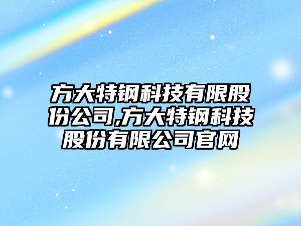 方大特鋼科技有限股份公司,方大特鋼科技股份有限公司官網(wǎng)