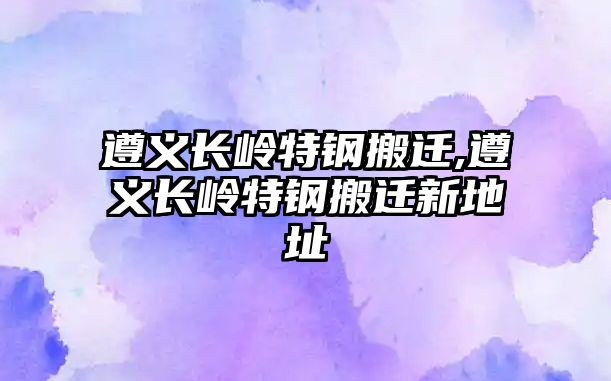 遵義長嶺特鋼搬遷,遵義長嶺特鋼搬遷新地址