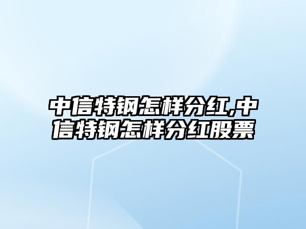 中信特鋼怎樣分紅,中信特鋼怎樣分紅股票