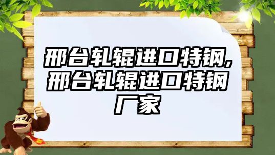 邢臺軋輥進口特鋼,邢臺軋輥進口特鋼廠家