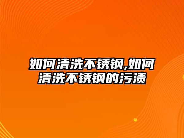 如何清洗不銹鋼,如何清洗不銹鋼的污漬