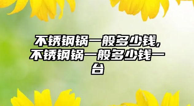 不銹鋼鍋一般多少錢,不銹鋼鍋一般多少錢一臺(tái)