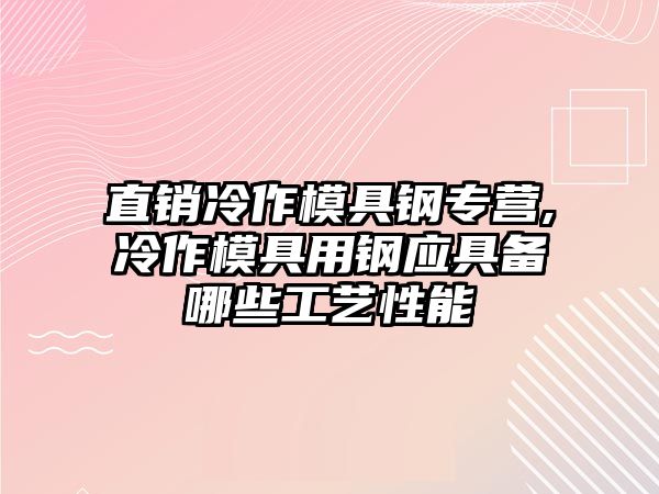 直銷冷作模具鋼專營,冷作模具用鋼應(yīng)具備哪些工藝性能