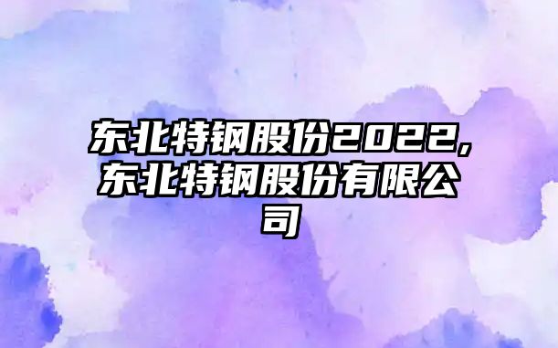 東北特鋼股份2022,東北特鋼股份有限公司