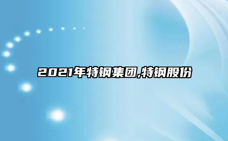 2021年特鋼集團(tuán),特鋼股份