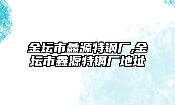 金壇市鑫源特鋼廠,金壇市鑫源特鋼廠地址