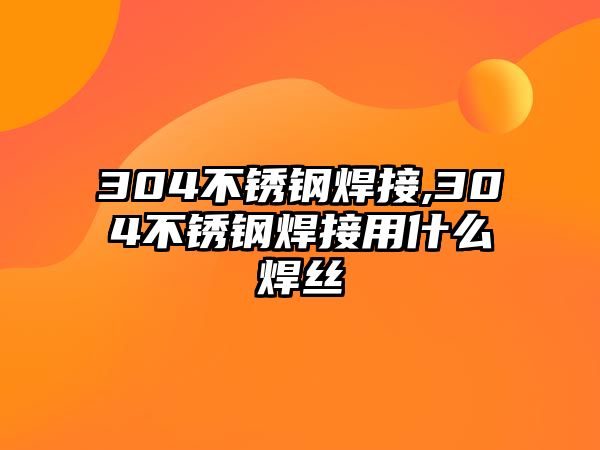 304不銹鋼焊接,304不銹鋼焊接用什么焊絲