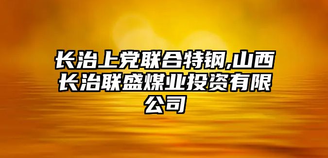 長治上黨聯(lián)合特鋼,山西長治聯(lián)盛煤業(yè)投資有限公司