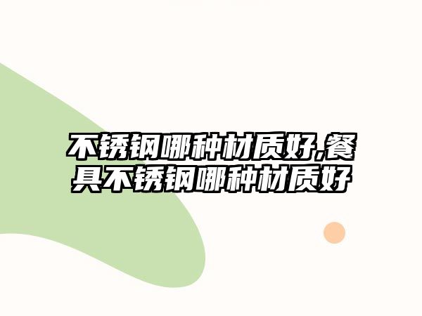 不銹鋼哪種材質(zhì)好,餐具不銹鋼哪種材質(zhì)好