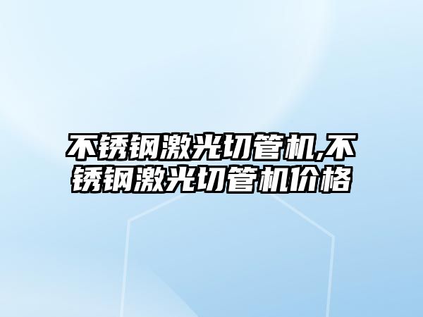 不銹鋼激光切管機,不銹鋼激光切管機價格