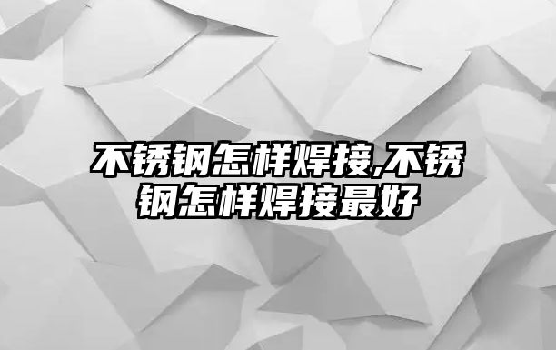 不銹鋼怎樣焊接,不銹鋼怎樣焊接最好