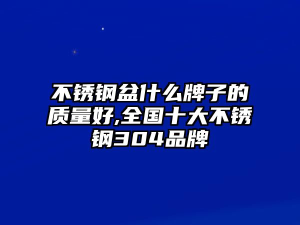 不銹鋼盆什么牌子的質(zhì)量好,全國(guó)十大不銹鋼304品牌