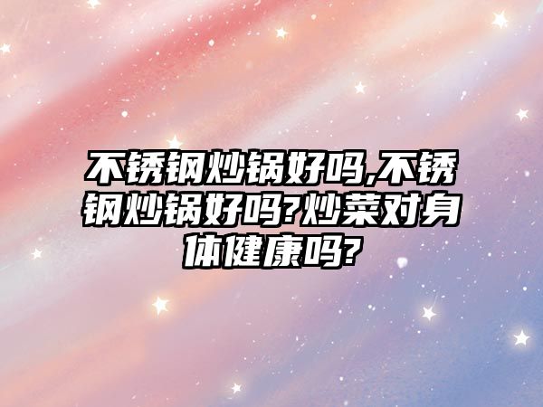 不銹鋼炒鍋好嗎,不銹鋼炒鍋好嗎?炒菜對(duì)身體健康嗎?