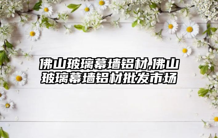 佛山玻璃幕墻鋁材,佛山玻璃幕墻鋁材批發(fā)市場